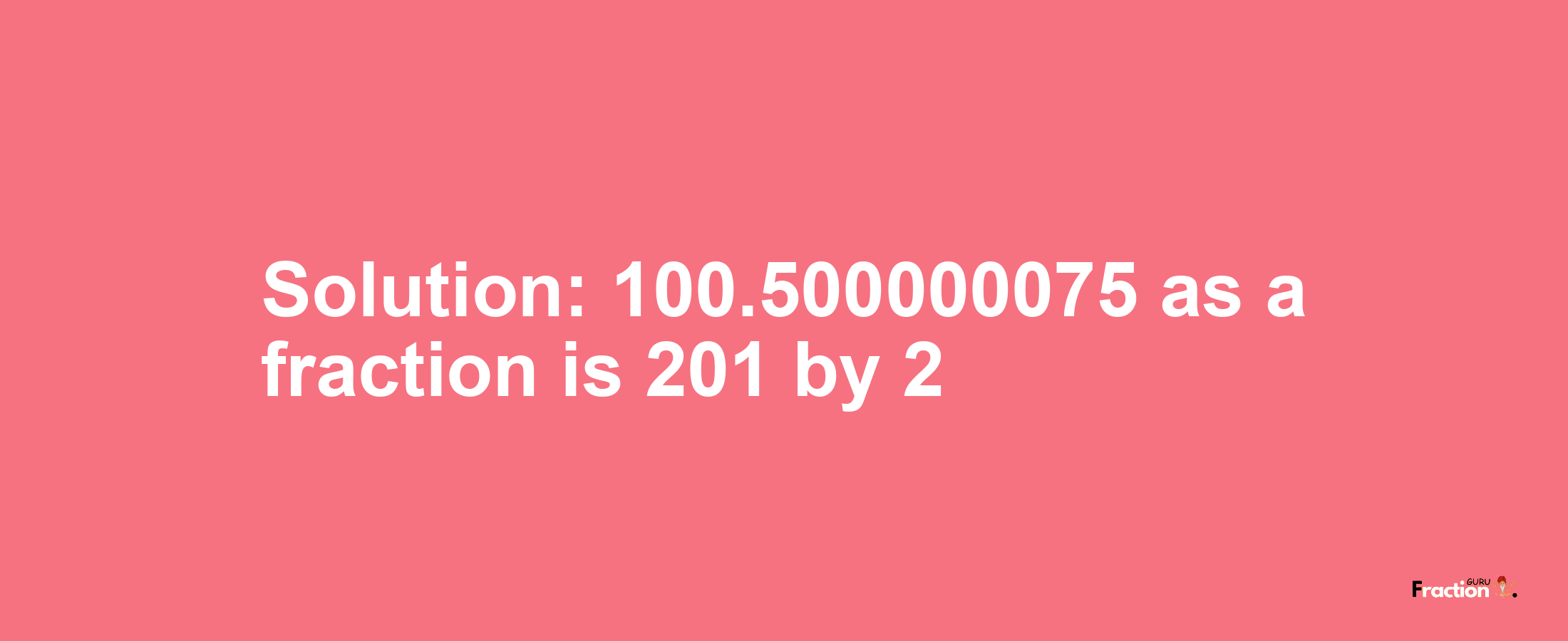 Solution:100.500000075 as a fraction is 201/2